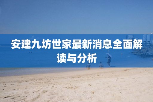 安建九坊世家最新消息全面解读与分析