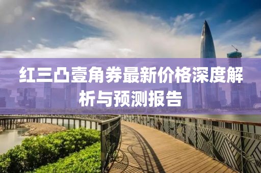 红三凸壹角券最新价格深度解析与预测报告