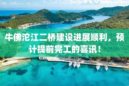 牛佛沱江二桥建设进展顺利，预计提前完工的喜讯！