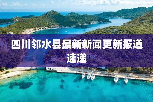 四川邻水县最新新闻更新报道速递