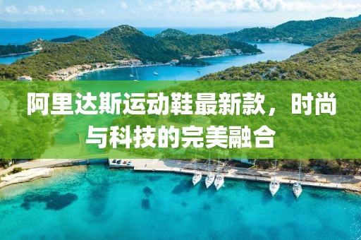 阿里达斯运动鞋最新款，时尚与科技的完美融合