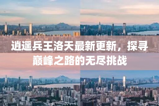 逍遥兵王洛天最新更新，探寻巅峰之路的无尽挑战
