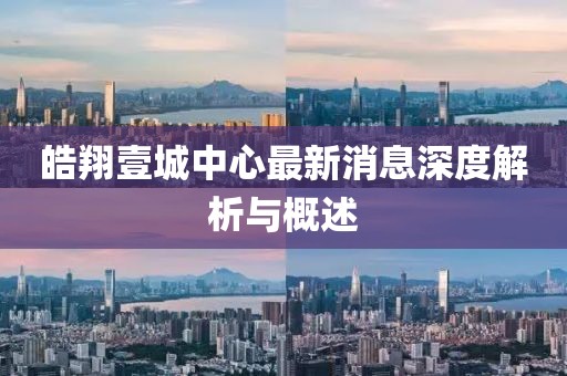 皓翔壹城中心最新消息深度解析与概述