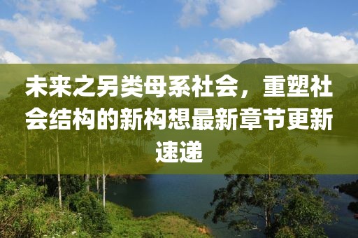 未来之另类母系社会，重塑社会结构的新构想最新章节更新速递