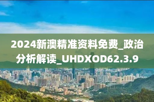 2024新澳精准资料免费_政治分析解读_UHDXOD62.3.9