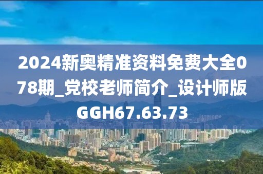 2024新奥精准资料免费大全078期_党校老师简介_设计师版GGH67.63.73
