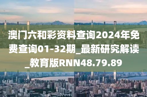 澳门六和彩资料查询2024年免费查询01-32期_最新研究解读_教育版RNN48.79.89