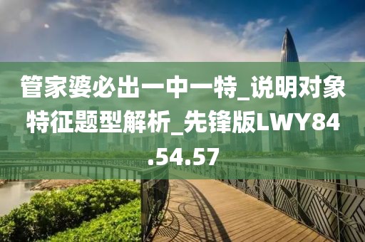 管家婆必出一中一特_说明对象特征题型解析_先锋版LWY84.54.57