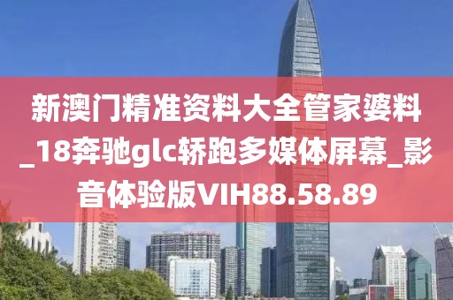 新澳门精准资料大全管家婆料_18奔驰glc轿跑多媒体屏幕_影音体验版VIH88.58.89