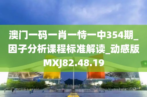 澳门一码一肖一恃一中354期_因子分析课程标准解读_动感版MXJ82.48.19
