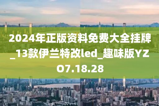 2024年正版资料免费大全挂牌_13款伊兰特改led_趣味版YZO7.18.28