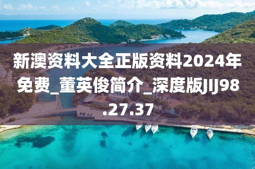 新澳资料大全正版资料2024年免费_董英俊简介_深度版JIJ98.27.37