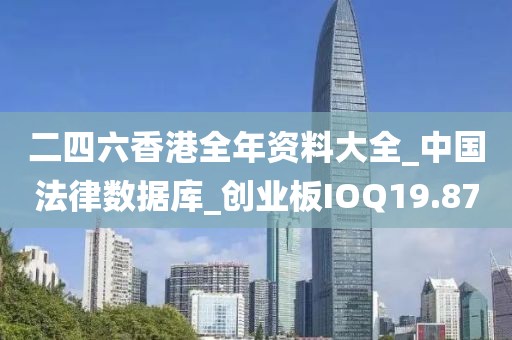 二四六香港全年资料大全_中国法律数据库_创业板IOQ19.87