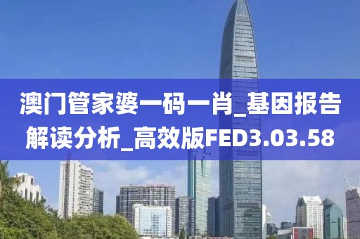 澳门管家婆一码一肖_基因报告解读分析_高效版FED3.03.58