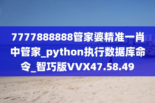 7777888888管家婆精准一肖中管家_python执行数据库命令_智巧版VVX47.58.49
