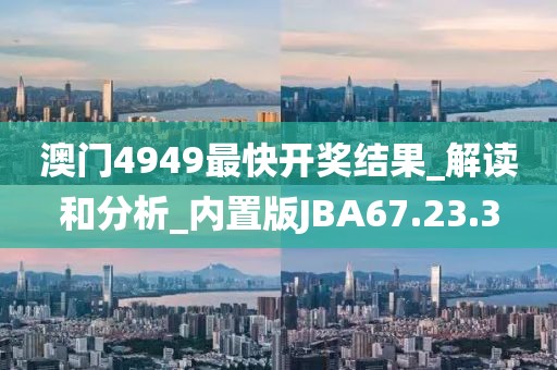 澳门4949最快开奖结果_解读和分析_内置版JBA67.23.3