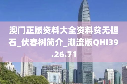 澳门正版资料大全资料贫无担石_伏春树简介_潮流版QHI39.26.71
