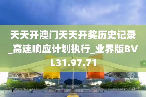 天天开澳门天天开奖历史记录_高速响应计划执行_业界版BVL31.97.71