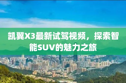 凯翼X3最新试驾视频，探索智能SUV的魅力之旅