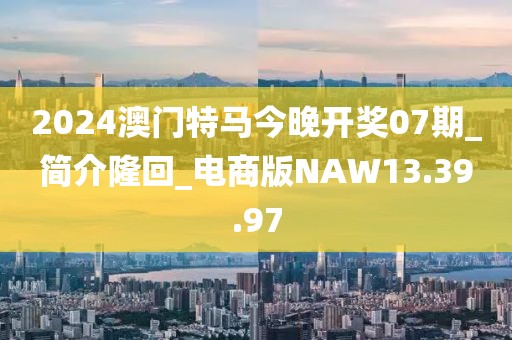 2024澳门特马今晚开奖07期_简介隆回_电商版NAW13.39.97