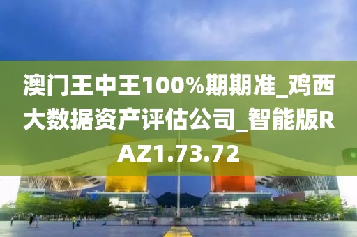 澳门王中王100%期期准_鸡西大数据资产评估公司_智能版RAZ1.73.72