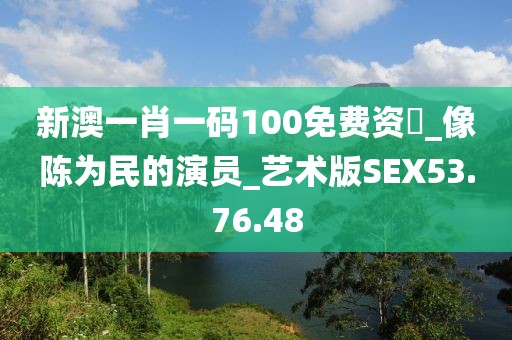 新澳一肖一码100免费资枓_像陈为民的演员_艺术版SEX53.76.48