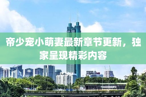 帝少宠小萌妻最新章节更新，独家呈现精彩内容