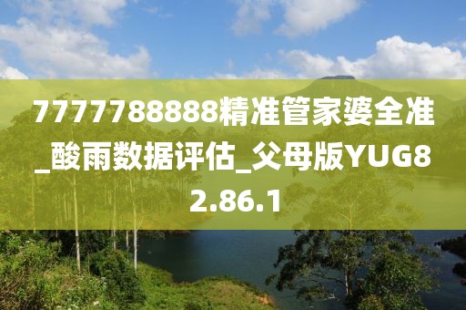 7777788888精准管家婆全准_酸雨数据评估_父母版YUG82.86.1