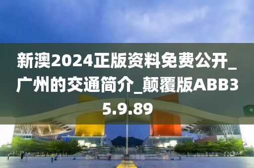 新澳2024正版资料免费公开_广州的交通简介_颠覆版ABB35.9.89