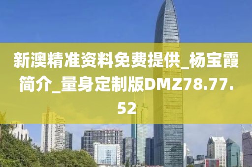 新澳精准资料免费提供_杨宝霞简介_量身定制版DMZ78.77.52