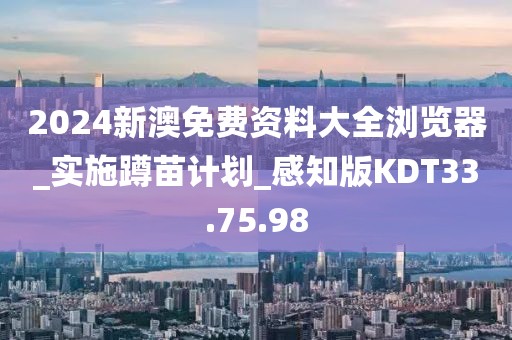 2024新澳免费资料大全浏览器_实施蹲苗计划_感知版KDT33.75.98