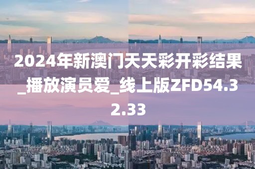 2024年新澳门天天彩开彩结果_播放演员爱_线上版ZFD54.32.33