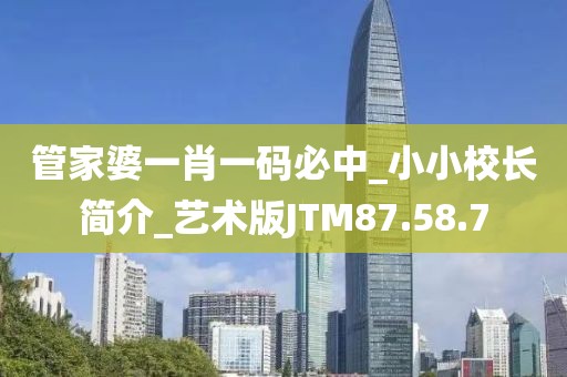管家婆一肖一码必中_小小校长简介_艺术版JTM87.58.7