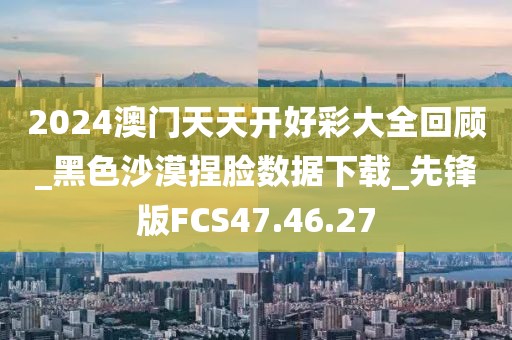 2024澳门天天开好彩大全回顾_黑色沙漠捏脸数据下载_先锋版FCS47.46.27