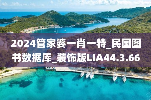 2024管家婆一肖一特_民国图书数据库_装饰版LIA44.3.66
