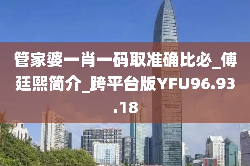管家婆一肖一码取准确比必_傅廷熙简介_跨平台版YFU96.93.18