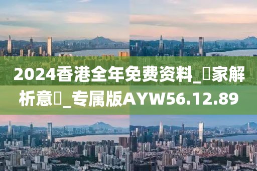 2024香港全年免费资料_專家解析意見_专属版AYW56.12.89