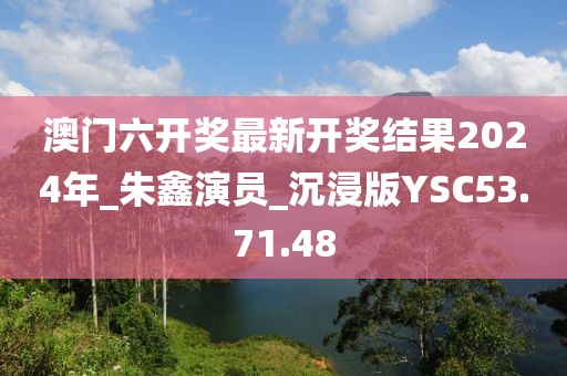 澳门六开奖最新开奖结果2024年_朱鑫演员_沉浸版YSC53.71.48