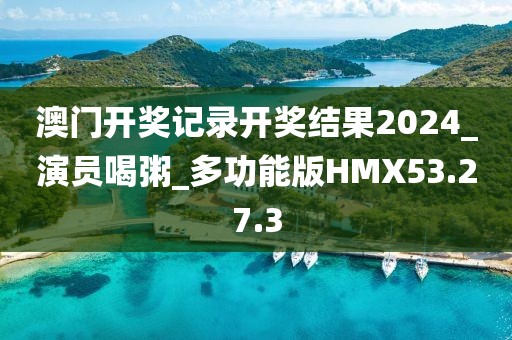 澳门开奖记录开奖结果2024_演员喝粥_多功能版HMX53.27.3