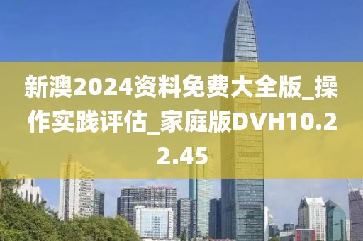 新澳2024资料免费大全版_操作实践评估_家庭版DVH10.22.45