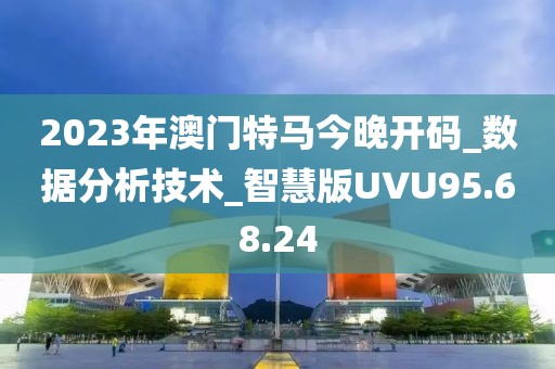 2023年澳门特马今晚开码_数据分析技术_智慧版UVU95.68.24