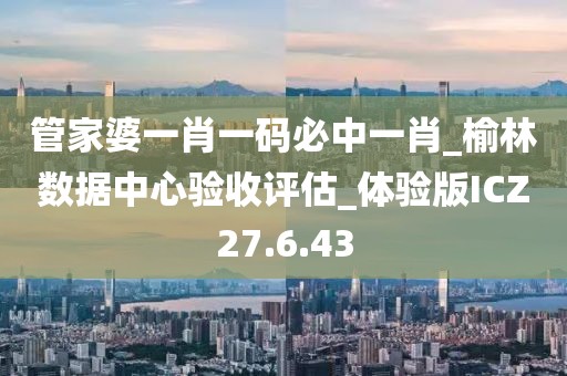 管家婆一肖一码必中一肖_榆林数据中心验收评估_体验版ICZ27.6.43
