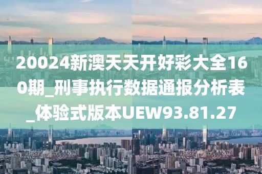 20024新澳天天开好彩大全160期_刑事执行数据通报分析表_体验式版本UEW93.81.27