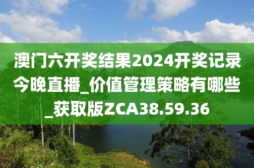 澳门六开奖结果2024开奖记录今晚直播_价值管理策略有哪些_获取版ZCA38.59.36