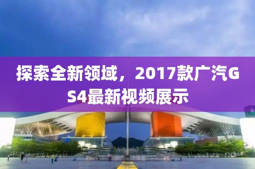 探索全新领域，2017款广汽GS4最新视频展示