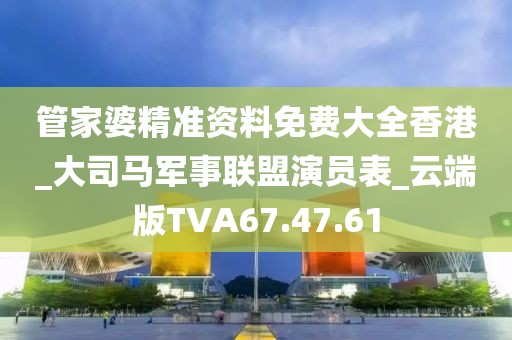 管家婆精准资料免费大全香港_大司马军事联盟演员表_云端版TVA67.47.61