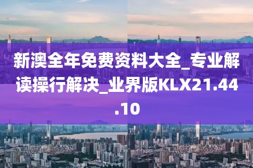 新澳全年免费资料大全_专业解读操行解决_业界版KLX21.44.10