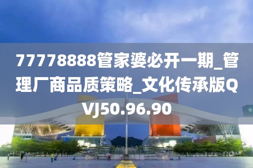 77778888管家婆必开一期_管理厂商品质策略_文化传承版QVJ50.96.90