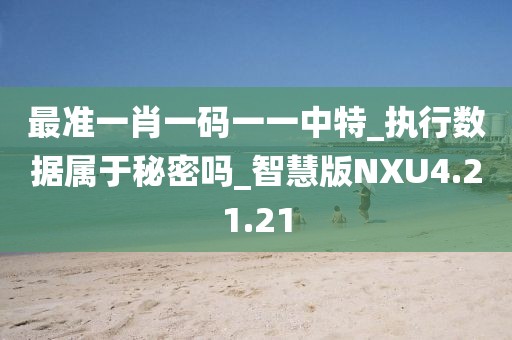 最准一肖一码一一中特_执行数据属于秘密吗_智慧版NXU4.21.21
