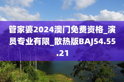 管家婆2024澳门免费资格_演员专业有限_散热版BAJ54.55.21